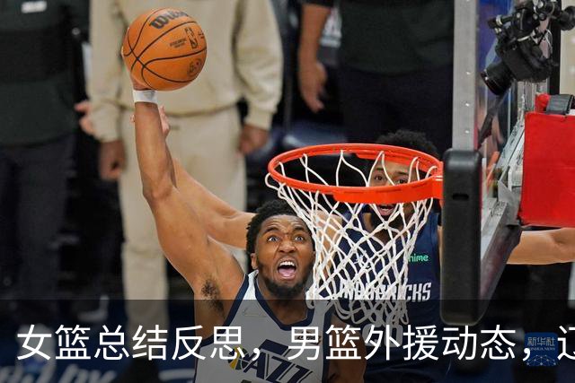 女篮总结反思，男篮外援动态，辽宁冲击八强新目标