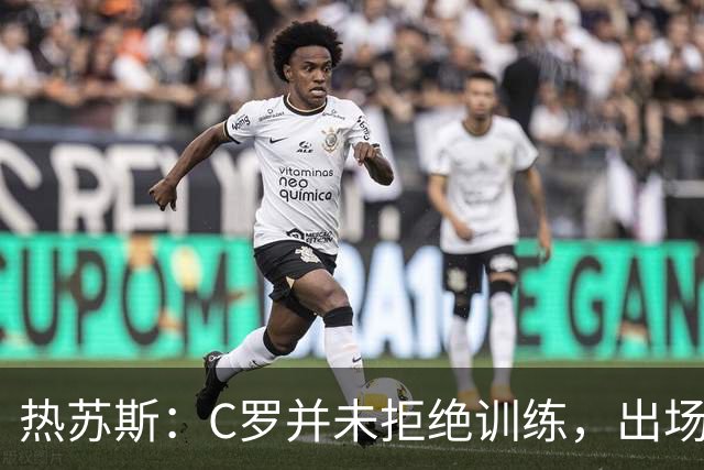 热苏斯：C罗并未拒绝训练，出场安排早有商议